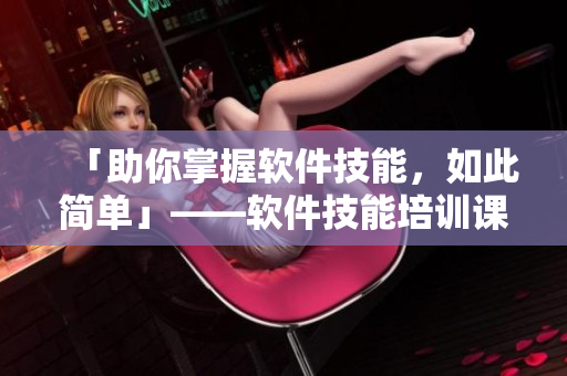 「助你掌握軟件技能，如此簡(jiǎn)單」——軟件技能培訓(xùn)課程