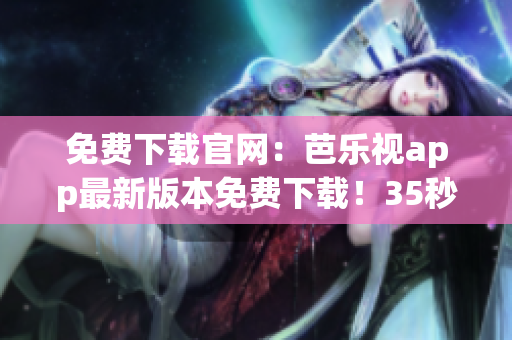 免費下載官網(wǎng)：芭樂視app最新版本免費下載！35秒完成安裝！
