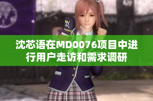 沈芯語在MD0076項目中進(jìn)行用戶走訪和需求調(diào)研