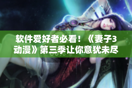 軟件愛好者必看！《妻子3動漫》第三季讓你意猶未盡！