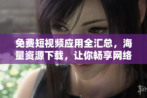 免費(fèi)短視頻應(yīng)用全匯總，海量資源下載，讓你暢享網(wǎng)絡(luò)軟件魅力!