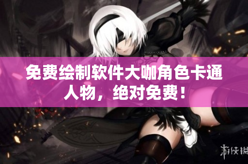 免費(fèi)繪制軟件大咖角色卡通人物，絕對(duì)免費(fèi)！