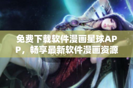 免費(fèi)下載軟件漫畫(huà)星球APP，暢享最新軟件漫畫(huà)資源