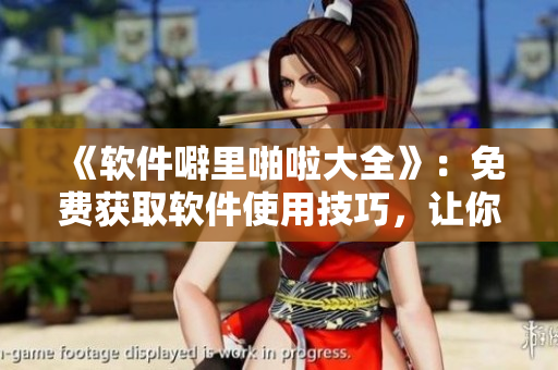 《軟件噼里啪啦大全》：免費獲取軟件使用技巧，讓你輕松駕馭各類軟件！