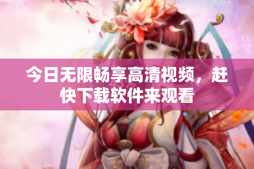 今日無限暢享高清視頻，趕快下載軟件來觀看
