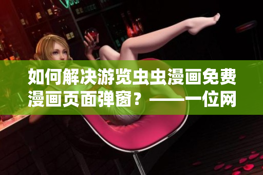 如何解決游覽蟲(chóng)蟲(chóng)漫畫(huà)免費(fèi)漫畫(huà)頁(yè)面彈窗？——一位網(wǎng)絡(luò)軟件編輯的心得體會(huì)