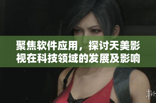聚焦軟件應(yīng)用，探討天美影視在科技領(lǐng)域的發(fā)展及影響