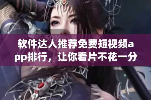 軟件達人推薦免費短視頻app排行，讓你看片不花一分錢！