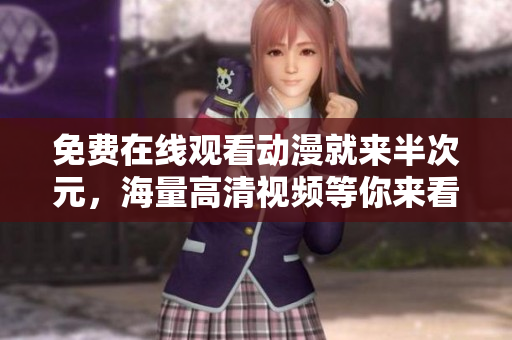 免費(fèi)在線觀看動(dòng)漫就來(lái)半次元，海量高清視頻等你來(lái)看！