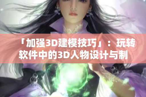 「加強(qiáng)3D建模技巧」：玩轉(zhuǎn)軟件中的3D人物設(shè)計(jì)與制作