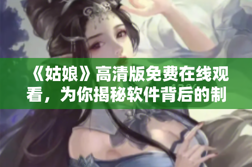 《姑娘》高清版免費(fèi)在線觀看，為你揭秘軟件背后的制作秘密