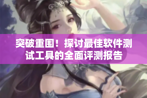突破重圍！探討最佳軟件測(cè)試工具的全面評(píng)測(cè)報(bào)告