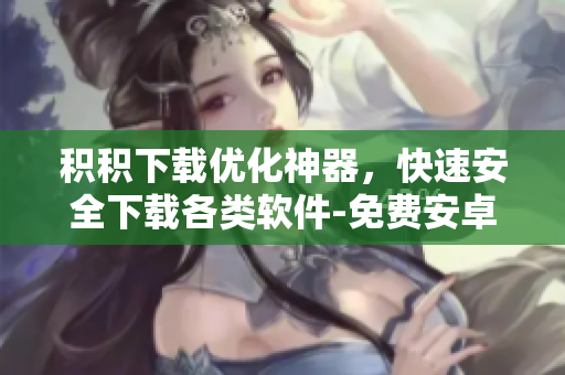積積下載優(yōu)化神器，快速安全下載各類軟件-免費(fèi)安卓版本