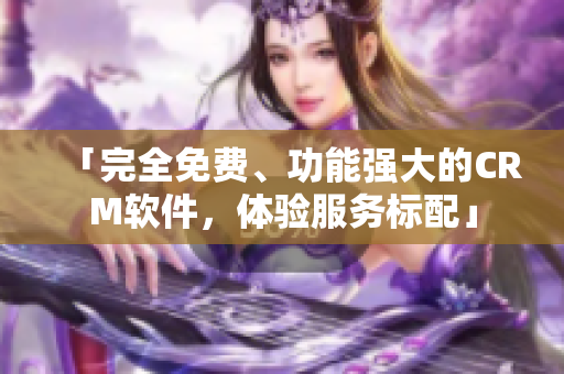 「完全免費(fèi)、功能強(qiáng)大的CRM軟件，體驗(yàn)服務(wù)標(biāo)配」