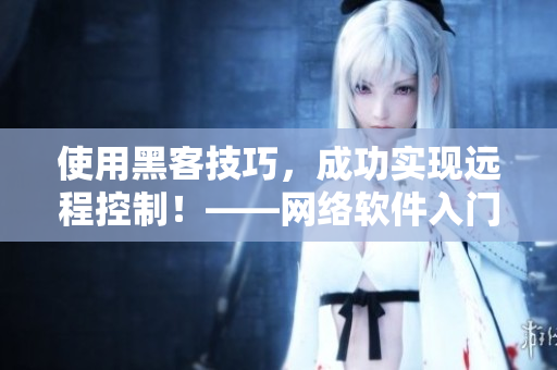 使用黑客技巧，成功實(shí)現(xiàn)遠(yuǎn)程控制！——網(wǎng)絡(luò)軟件入門教程