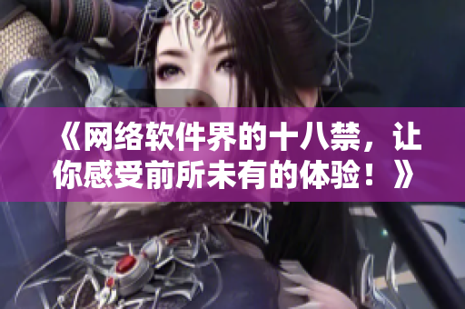 《網(wǎng)絡(luò)軟件界的十八禁，讓你感受前所未有的體驗(yàn)！》——揭秘網(wǎng)絡(luò)軟件的未嘗之路