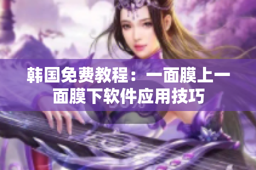 韓國免費教程：一面膜上一面膜下軟件應(yīng)用技巧
