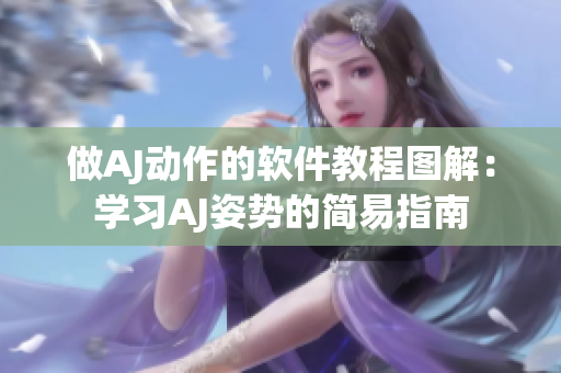 做AJ動作的軟件教程圖解：學(xué)習(xí)AJ姿勢的簡易指南