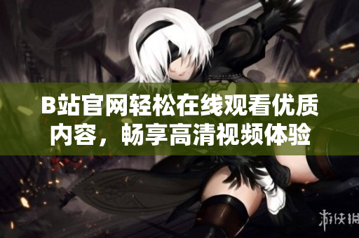 B站官網(wǎng)輕松在線觀看優(yōu)質(zhì)內(nèi)容，暢享高清視頻體驗(yàn)