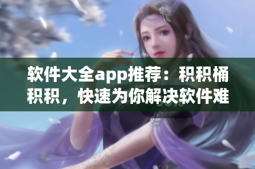 軟件大全app推薦：積積桶積積，快速為你解決軟件難題！