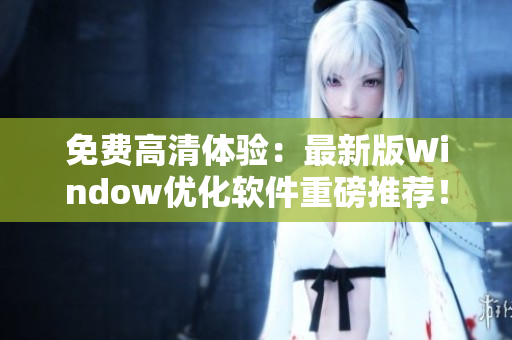 免費高清體驗：最新版Window優(yōu)化軟件重磅推薦！