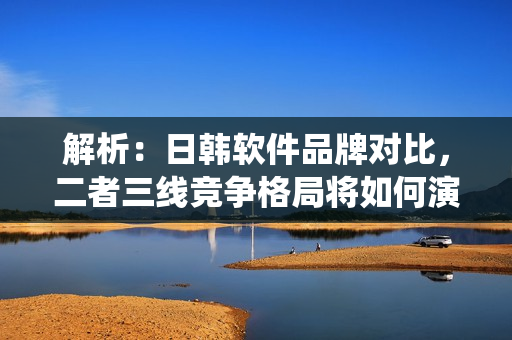 解析：日韓軟件品牌對比，二者三線競爭格局將如何演繹？