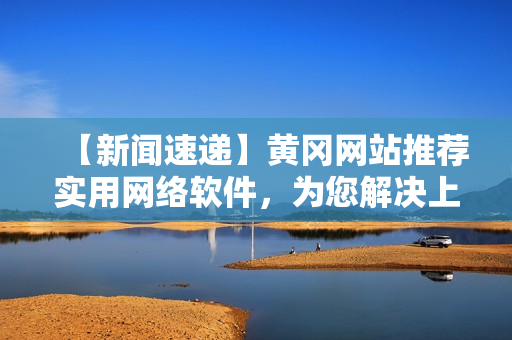 【新聞速遞】黃岡網(wǎng)站推薦實用網(wǎng)絡(luò)軟件，為您解決上網(wǎng)難題！