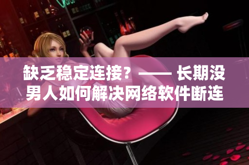 缺乏穩(wěn)定連接？—— 長(zhǎng)期沒(méi)男人如何解決網(wǎng)絡(luò)軟件斷連問(wèn)題