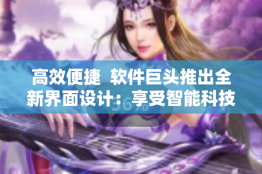 高效便捷  軟件巨頭推出全新界面設(shè)計(jì)：享受智能科技帶來(lái)的極致體驗(yàn)