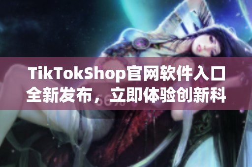TikTokShop官網(wǎng)軟件入口全新發(fā)布，立即體驗(yàn)創(chuàng)新科技應(yīng)用！