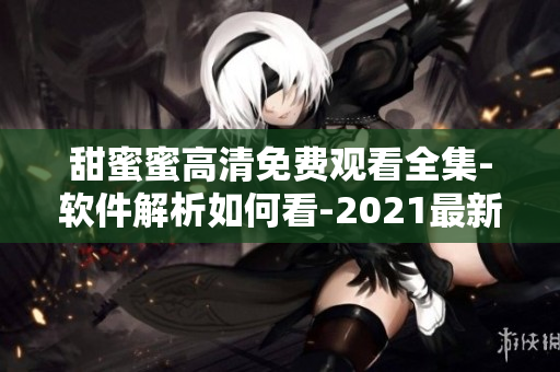 甜蜜蜜高清免費(fèi)觀看全集-軟件解析如何看-2021最新方式