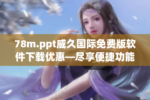 78m.ppt威久國際免費版軟件下載優(yōu)惠—盡享便捷功能