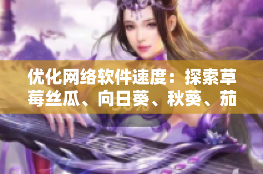 優(yōu)化網(wǎng)絡(luò)軟件速度：探索草莓絲瓜、向日葵、秋葵、茄子四種新工具