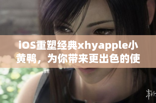 iOS重塑經(jīng)典xhyapple小黃鴨，為你帶來更出色的使用體驗(yàn)