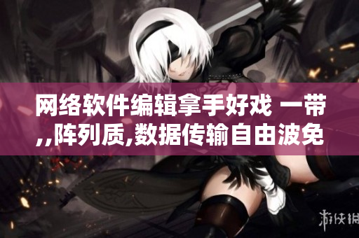 網(wǎng)絡(luò)軟件編輯拿手好戲 一帶,,陣列質(zhì),數(shù)據(jù)傳輸自由波免費(fèi)送