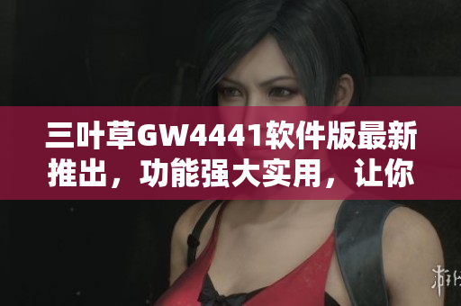 三葉草GW4441軟件版最新推出，功能強(qiáng)大實(shí)用，讓你的工作更高效