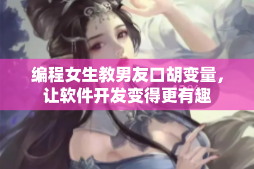 編程女生教男友口胡變量，讓軟件開發(fā)變得更有趣