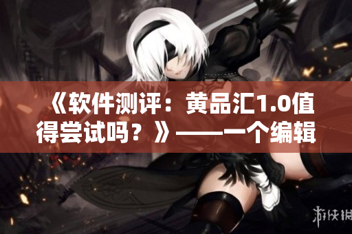 《軟件測評：黃品匯1.0值得嘗試嗎？》——一個編輯的視角