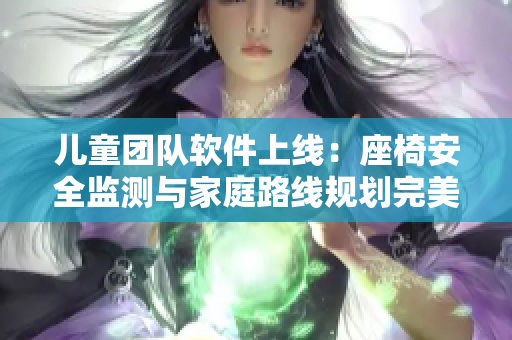 兒童團隊軟件上線：座椅安全監(jiān)測與家庭路線規(guī)劃完美結(jié)合