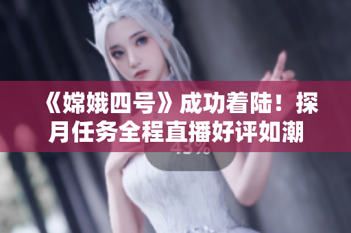 《嫦娥四號》成功著陸！探月任務(wù)全程直播好評如潮