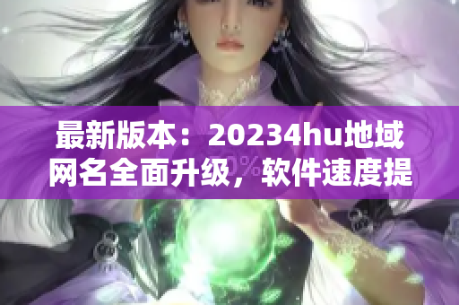 最新版本：20234hu地域網(wǎng)名全面升級(jí)，軟件速度提升超預(yù)期！