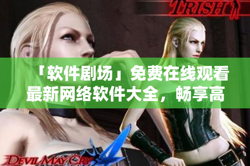 「軟件劇場」免費在線觀看最新網(wǎng)絡(luò)軟件大全，暢享高清視覺盛宴！