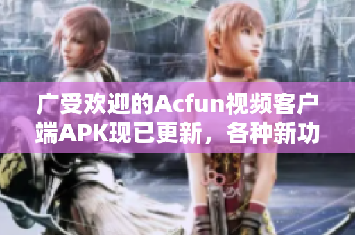 廣受歡迎的Acfun視頻客戶端APK現(xiàn)已更新，各種新功能讓您流連忘返！