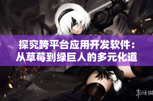 探究跨平臺應用開發(fā)軟件：從草莓到綠巨人的多元化道路
