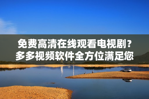 免費(fèi)高清在線觀看電視?。慷喽嘁曨l軟件全方位滿足您的視聽需求！