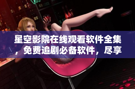 星空影院在線觀看軟件全集，免費(fèi)追劇必備軟件，盡享高清影視資源