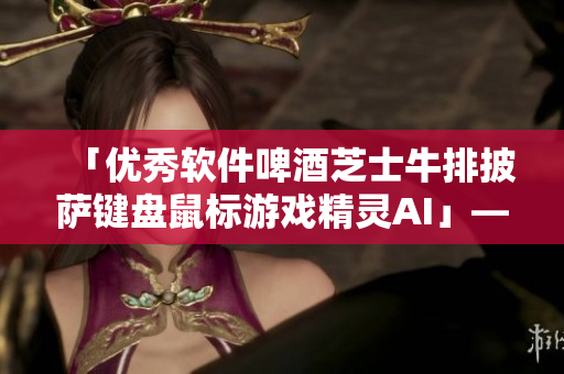 「優(yōu)秀軟件啤酒芝士牛排披薩鍵盤鼠標游戲精靈AI」——打造完美計算機使用體驗