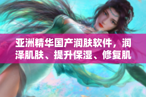 亞洲精華國產(chǎn)潤膚軟件，潤澤肌膚、提升保濕、修復(fù)肌膚。