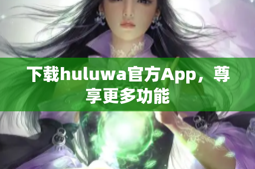 下載huluwa官方App，尊享更多功能