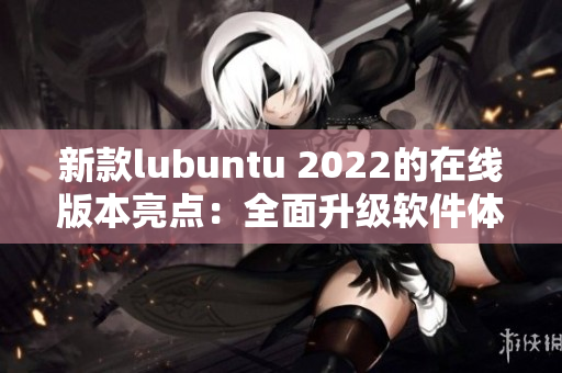 新款lubuntu 2022的在線版本亮點(diǎn)：全面升級(jí)軟件體驗(yàn)！